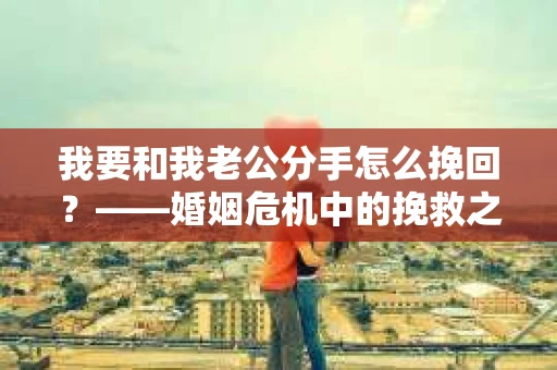 我要和我老公分手怎么挽回？——婚姻危机中的挽救之道