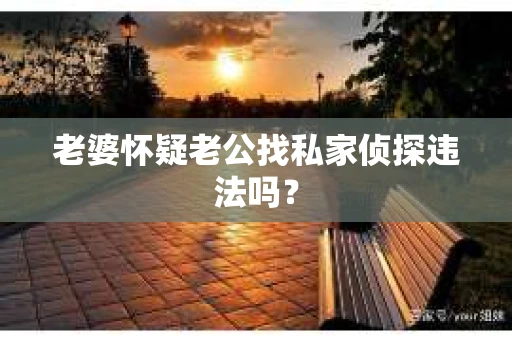 老婆怀疑老公找私家侦探违法吗？