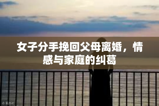 女子分手挽回父母离婚，情感与家庭的纠葛