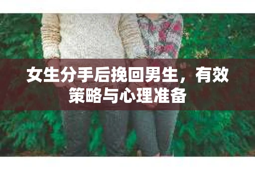 女生分手后挽回男生，有效策略与心理准备