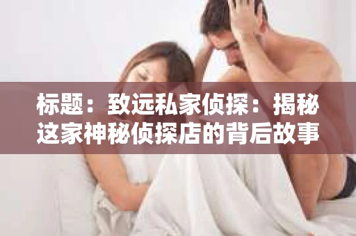 标题：致远私家侦探：揭秘这家神秘侦探店的背后故事