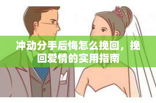 冲动分手后悔怎么挽回，挽回爱情的实用指南