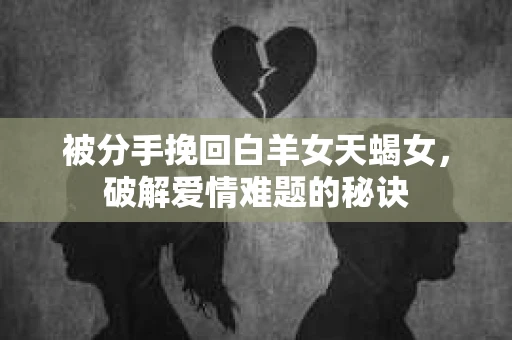 被分手挽回白羊女天蝎女，破解爱情难题的秘诀