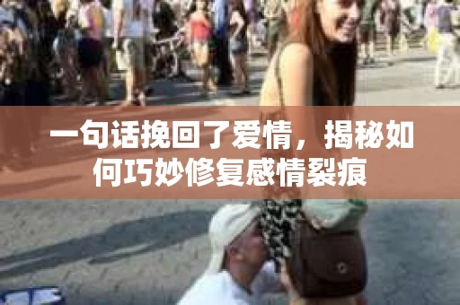 一句话挽回了爱情，揭秘如何巧妙修复感情裂痕