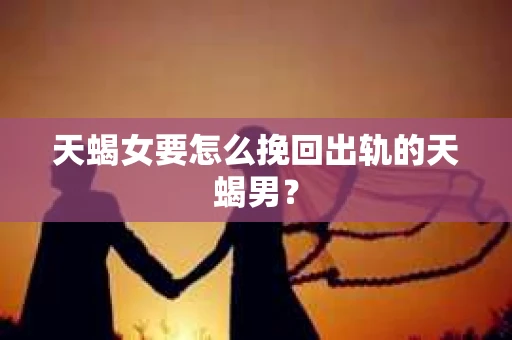 天蝎女要怎么挽回出轨的天蝎男? 天蝎女要怎么挽回出轨的天蝎男?