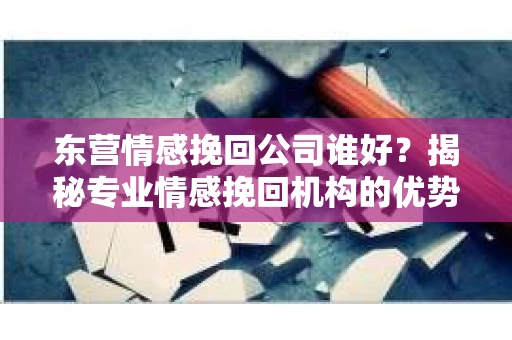 东营情感挽回公司谁好?揭秘专业情感挽回机构的优势 东营情感挽回公司谁好?揭秘专业情感挽回机构的优势