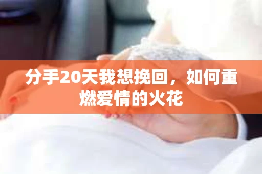 分手20天我想挽回,如何重燃爱情的火花 分手20天我想挽回,如何重燃爱情的火花