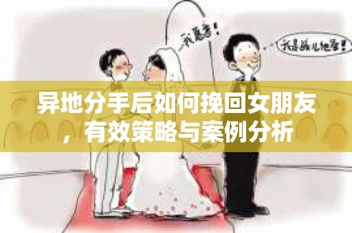 异地分手后如何挽回女朋友，有效策略与案例分析
