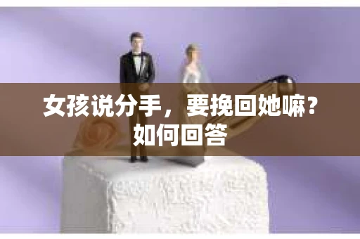 女孩说分手,要挽回她嘛?如何回答 女孩说分手,要挽回她嘛?如何回答