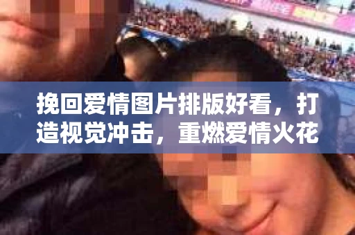 挽回爱情图片排版好看，打造视觉冲击，重燃爱情火花