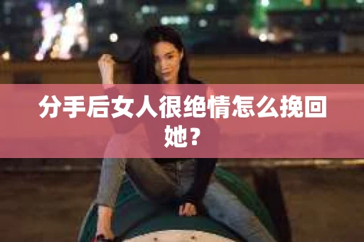 分手后女人很绝情怎么挽回她? 分手后女人很绝情怎么挽回她?