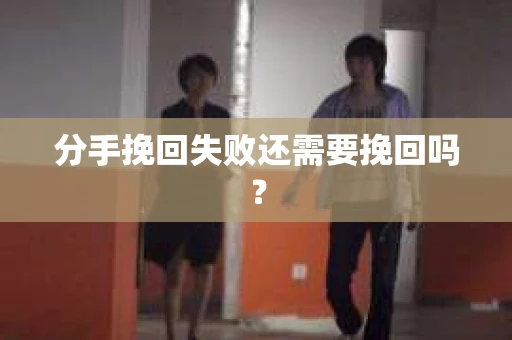 分手挽回失败还需要挽回吗? 分手挽回失败还需要挽回吗?