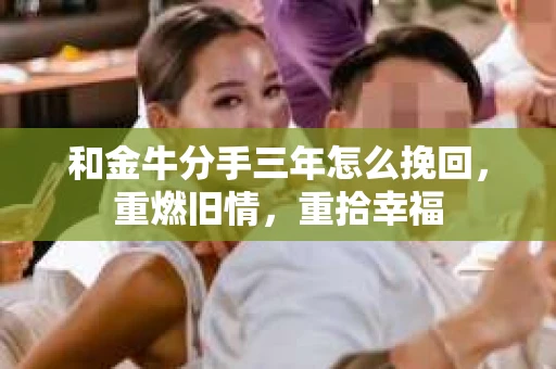 和金牛分手三年怎么挽回，重燃旧情，重拾幸福