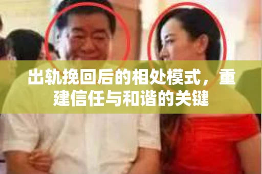 出轨挽回后的相处模式,重建信任与和谐的关键 出轨挽回后的相处模式,重建信任与和谐的关键