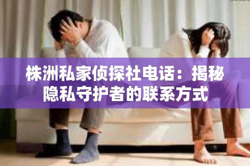 株洲私家侦探社电话：揭秘隐私守护者的联系方式