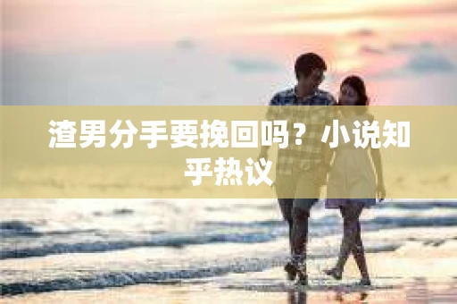 渣男分手要挽回吗？小说知乎热议