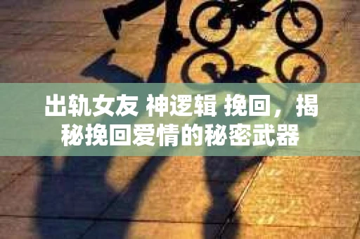 出轨女友 神逻辑 挽回,揭秘挽回爱情的秘密武器 出轨女友 神逻辑 挽回,揭秘挽回爱情的秘密武器