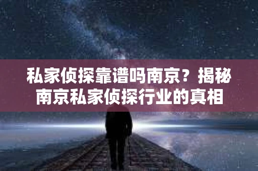 私家侦探靠谱吗南京？揭秘南京私家侦探行业的真相