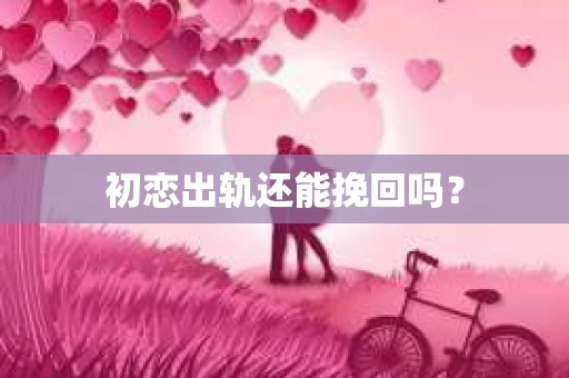 初恋出轨还能挽回吗? 初恋出轨还能挽回吗?