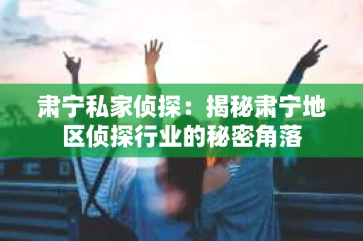 肃宁私家侦探：揭秘肃宁地区侦探行业的秘密角落