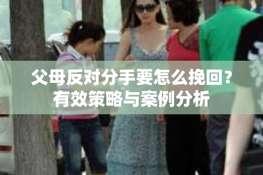 父母反对分手要怎么挽回？有效策略与案例分析