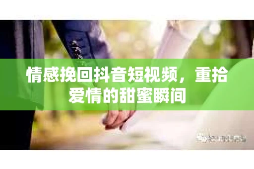 情感挽回抖音短视频，重拾爱情的甜蜜瞬间