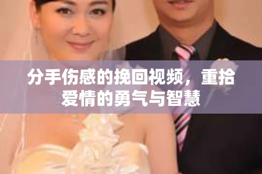 分手伤感的挽回视频,重拾爱情的勇气与智慧 分手伤感的挽回视频,重拾爱情的勇气与智慧