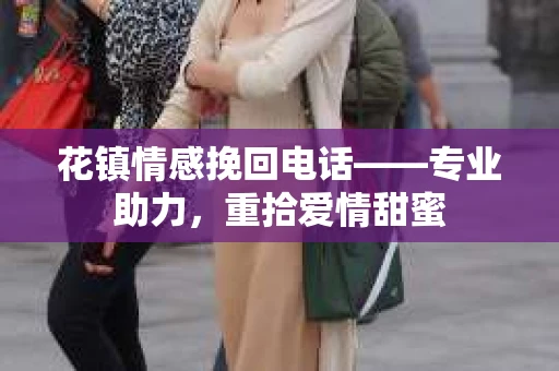 花镇情感挽回电话——专业助力,重拾爱情甜蜜 花镇情感挽回电话——专业助力,重拾爱情甜蜜