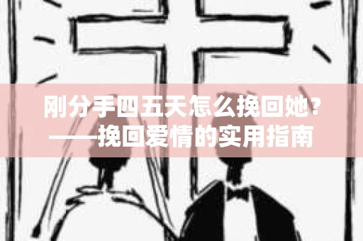 刚分手四五天怎么挽回她?——挽回爱情的实用指南 刚分手四五天怎么挽回她?——挽回爱情的实用指南