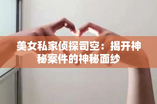 美女私家侦探司空：揭开神秘案件的神秘面纱
