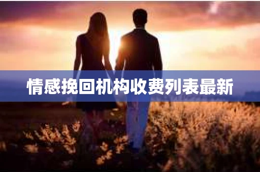 情感挽回机构收费列表最新 情感挽回机构收费列表最新