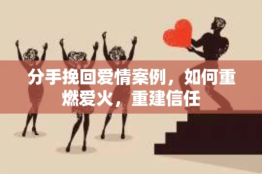 分手挽回爱情案例,如何重燃爱火,重建信任 分手挽回爱情案例,如何重燃爱火,重建信任