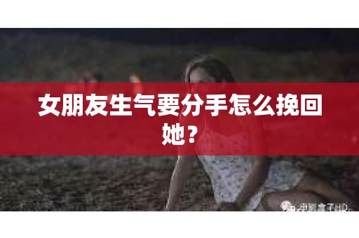 女朋友生气要分手怎么挽回她? 女朋友生气要分手怎么挽回她?