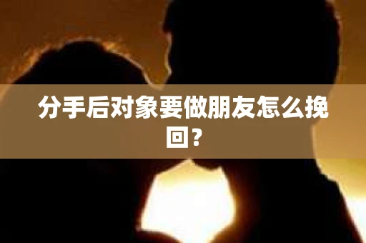 分手后对象要做朋友怎么挽回？