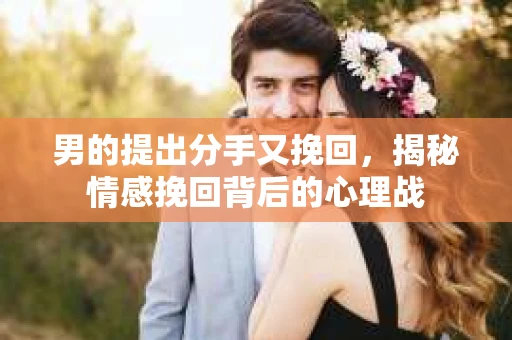 男的提出分手又挽回,揭秘情感挽回背后的心理战 男的提出分手又挽回,揭秘情感挽回背后的心理战