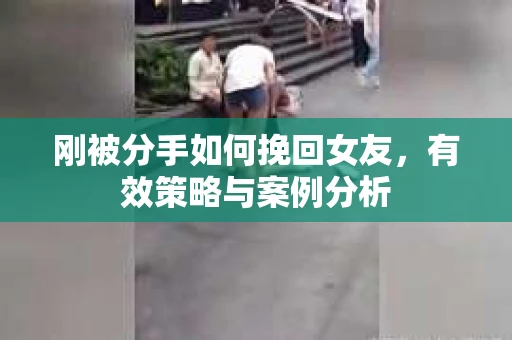 刚被分手如何挽回女友,有效策略与案例分析 刚被分手如何挽回女友,有效策略与案例分析