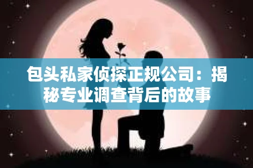 包头私家侦探正规公司:揭秘专业调查背后的故事 包头私家侦探正规公司:揭秘专业调查背后的故事
