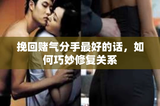 挽回赌气分手最好的话，如何巧妙修复关系