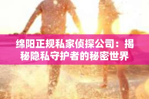 绵阳正规私家侦探公司:揭秘隐私守护者的秘密世界 绵阳正规私家侦探公司:揭秘隐私守护者的秘密世界