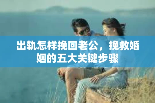 出轨怎样挽回老公,挽救婚姻的五大关键步骤 出轨怎样挽回老公,挽救婚姻的五大关键步骤