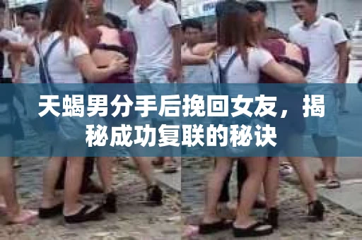 天蝎男分手后挽回女友，揭秘成功复联的秘诀