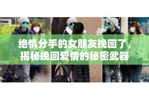 绝情分手的女朋友挽回了，揭秘挽回爱情的秘密武器
