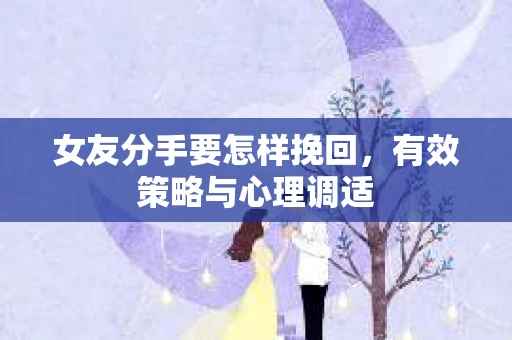 女友分手要怎样挽回，有效策略与心理调适
