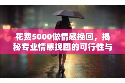 花费5000做情感挽回，揭秘专业情感挽回的可行性与效果
