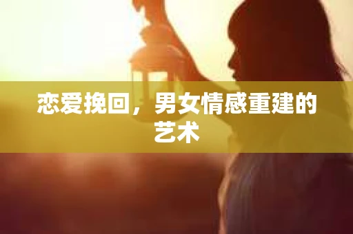 恋爱挽回，男女情感重建的艺术