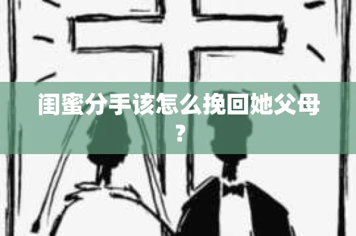 闺蜜分手该怎么挽回她父母? 闺蜜分手该怎么挽回她父母?