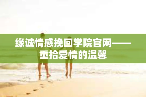 缘诚情感挽回学院官网——重拾爱情的温馨