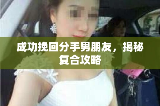成功挽回分手男朋友,揭秘复合攻略 成功挽回分手男朋友,揭秘复合攻略