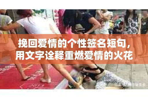 挽回爱情的个性签名短句,用文字诠释重燃爱情的火花 挽回爱情的个性签名短句,用文字诠释重燃爱情的火花