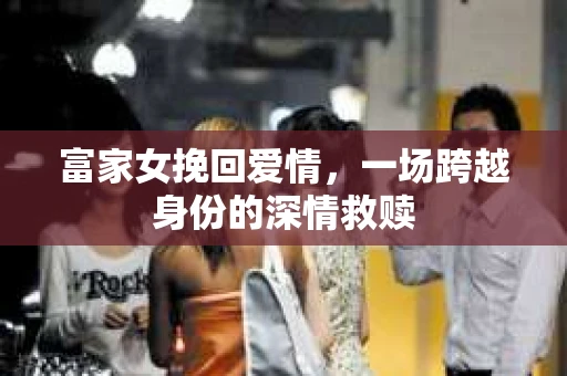 富家女挽回爱情，一场跨越身份的深情救赎